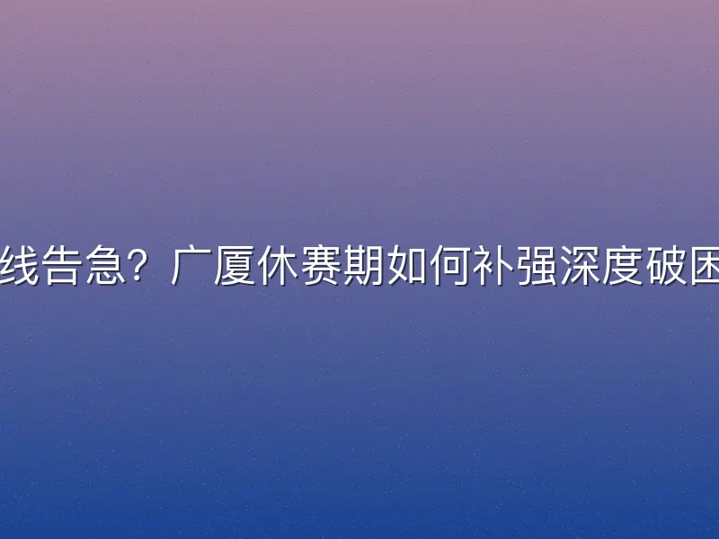 内线告急？广厦休赛期如何补强深度破困局